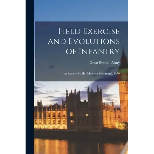 Field Exercise and Evolutions of Infantry: As Revised by Her Majesty's Command, 1870