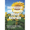 Depression and Anxiety Solved Naturally: The Science for Relief of Mood Disorders with Dozens of Proven Natural Strategies