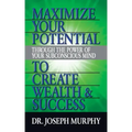Maximize Your Potential Through the Power of Your Subconscious Mind to Create Wealth and Success