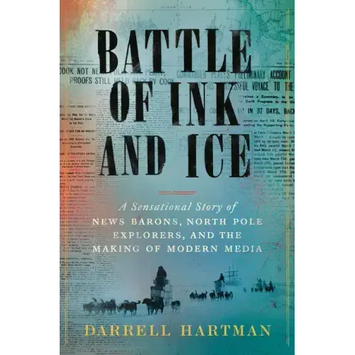 Battle of Ink and Ice: A Sensational Story of News Barons, North Pole Explorers, and the Making of Modern Media