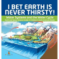 I Bet Earth is Never Thirsty! Water Systems and the Water Cycle Earth and Space Science Grade 3 Children's Earth Sciences Books