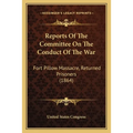 Reports Of The Committee On The Conduct Of The War: Fort Pillow Massacre, Returned Prisoners (1864)