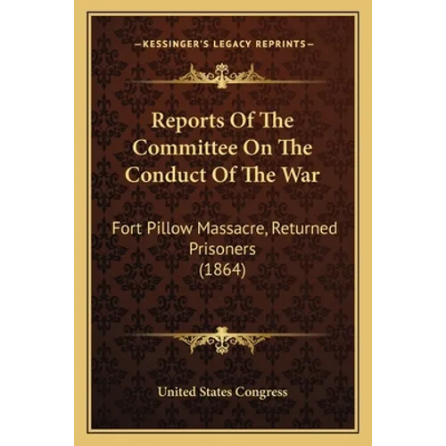 Reports Of The Committee On The Conduct Of The War: Fort Pillow Massacre, Returned Prisoners (1864)