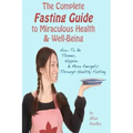 The Complete Fasting Guide To Miraculous Health And Well-Being: How to Be Thinner, Happier And More Energetic Through Healthy Fasting