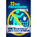 23 Anti-Procrastination Habits: How to Stop Being Lazy and Get Results in Your Life