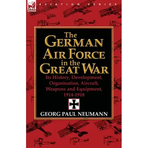 The German Air Force in the Great War: Its History, Development, Organisation, Aircraft, Weapons and Equipment, 1914-1918