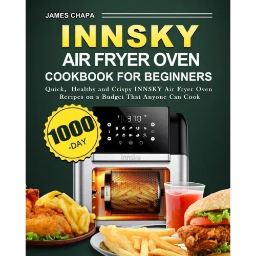 Innsky Air Fryer Oven Cookbook for Beginners: 1000-Day Quick，Healthy and Crispy INNSKY Air Fryer Oven Recipes on a Budget That Anyone Can Cook