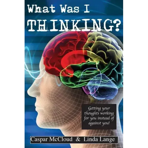What Was I Thinking?: Get your thoughts working for you not against you