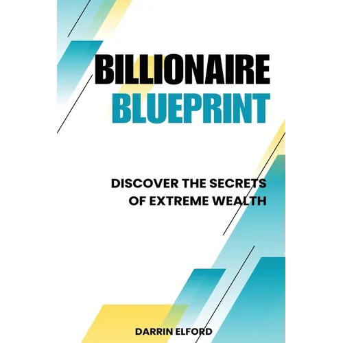 Billionaire Blueprint: Discover the Secrets of Extreme Wealth: Discover the Sec