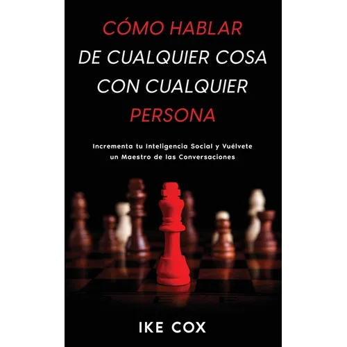 Cómo Hablar de Cualquier Cosa con Cualquier Persona: Incrementa tu Inteligencia Social y Vuélvete un Maestro de las Conversaciones