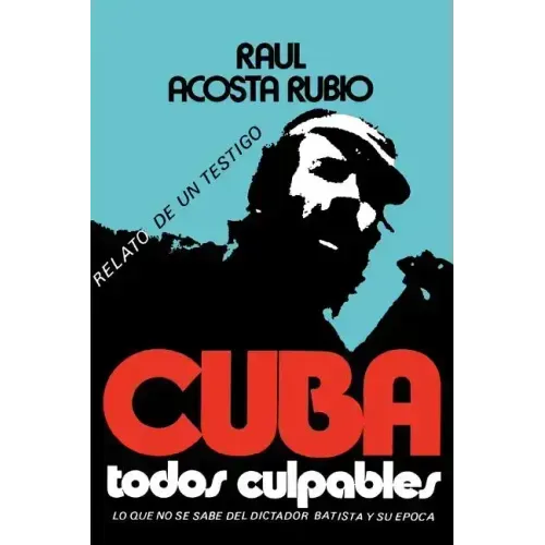 Cuba: Todos Culpables (Lo Que No Se Sabe del Dictador Batista y Su Epoca - Relato de Un Testigo)