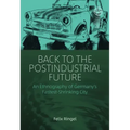 Back to the Postindustrial Future: An Ethnography of Germany's Fastest-Shrinking City