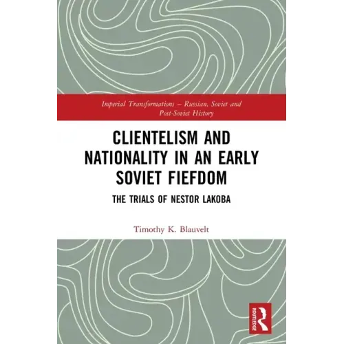 Clientelism and Nationality in an Early Soviet Fiefdom: The Trials of Nestor Lakoba