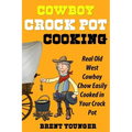 Cowboy Crock Pot Cooking: Real Old West Cowboy Chow Easily Cooked in Your Crock Pot