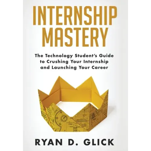 Internship Mastery: The Technology Student's Guide to Crushing Your Internship and Launching Your Career