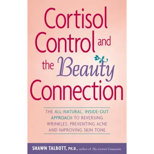 Cortisol Control and the Beauty Connection: The All-Natural, Inside-Out Approach to Reversing Wrinkles, Preventing Acne and Improving Skin Tone