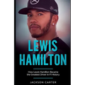 Lewis Hamilton: How Lewis Hamilton Became the Greatest Driver in F1 History