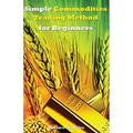 Simple Commodities Trading Method for Beginners: Learn the Easiest & Fastest Method for Consistent High Profits Trading Commodities