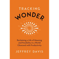Tracking Wonder: Reclaiming a Life of Meaning and Possibility in a World Obsessed with Productivity