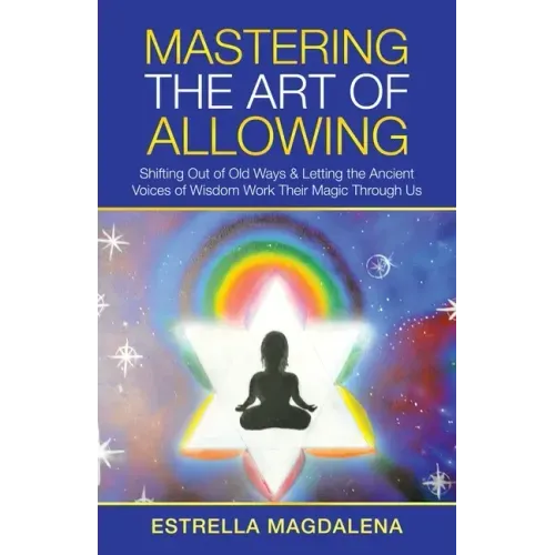 Mastering the Art of Allowing: Shifting out of Old Ways & Letting the Ancient Voices of Wisdom Work Their Magic Through Us