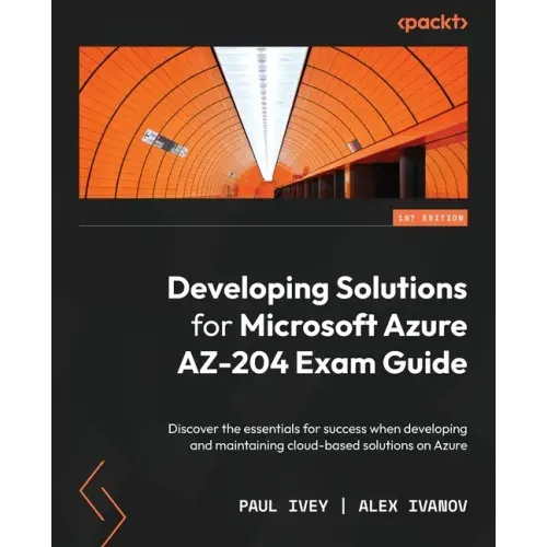Developing Solutions for Microsoft Azure AZ-204 Exam Guide: Discover the essentials for success when developing and maintaining cloud-based solutions