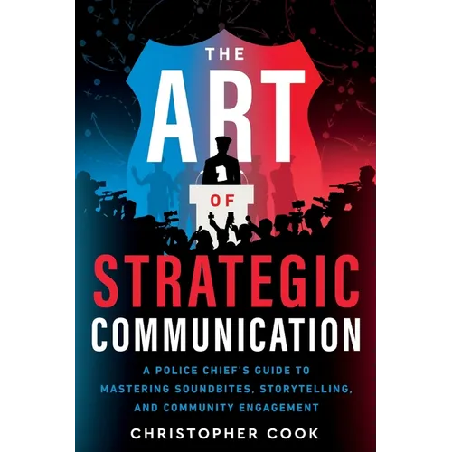 The Art Of Strategic Communication: A Police Chief's Guide To Mastering Soundbites, Storytelling, And Community Engagement - Paperback