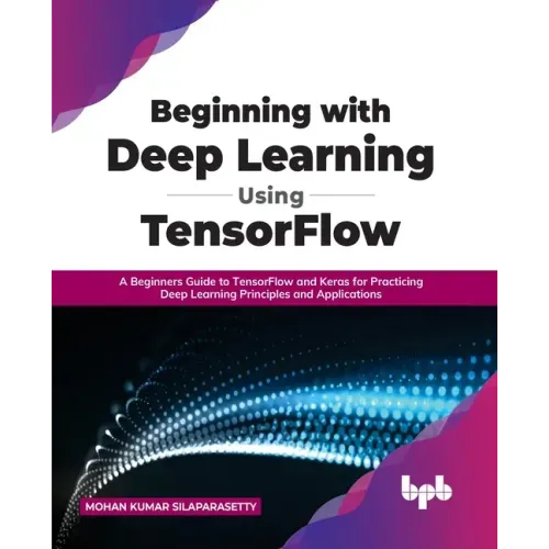 Beginning with Deep Learning Using TensorFlow: A Beginners Guide to TensorFlow and Keras for Practicing Deep Learning Principles and Applications