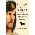 BORGIA, Behind The Myth: A New History of the Notorious Papal Family