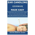 Ear Candling Handbook Made Easy: Detailed Guide on How to Carry Out Ear Candling from A to Z; Step by Step Instructions; Dos & Don'ts, Other Alternati