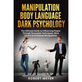 Manipulation Body Language Dark Psychology: The Ultimate Guide to Influencing People Through Persuasion Techniques, Mind Control & Emotional Manipulat
