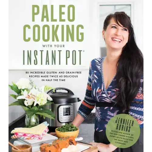 Paleo Cooking with Your Instant Pot: 80 Incredible Gluten- And Grain-Free Recipes Made Twice as Delicious in Half the Time