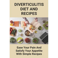 Diverticulitis Diet And Recipes: Ease Your Pain And Satisfy Your Appetite With Simple Recipes: Diverticulosis Diet