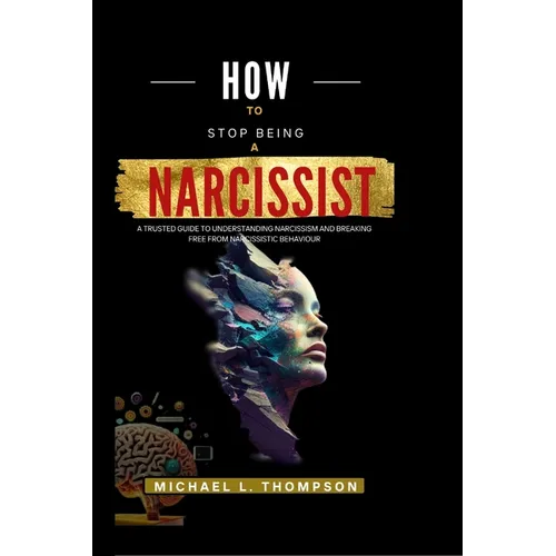 How to Stop Being a Narcissist: A trusted guide to understanding Narcissism and breaking free from Narcissistic Behaviour
