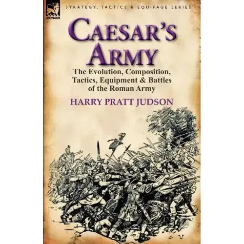 Caesar's Army: the Evolution, Composition, Tactics, Equipment & Battles of the Roman Army
