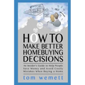 How to Make Better Homebuying Decisions: An Insider's Guide to Help People Save Money and Avoid Costly Mistakes When Buying a Home