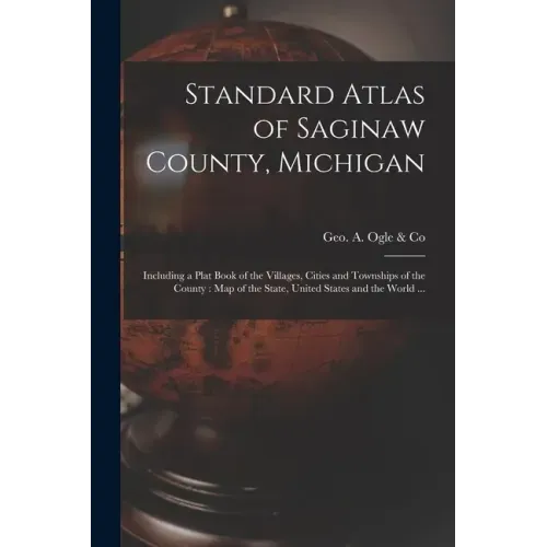 Standard Atlas of Saginaw County, Michigan: Including a Plat Book of the Villages, Cities and Townships of the County: Map of the State, United States
