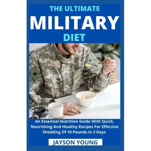The Ultimate Military Diet: An Essential Nutrition Guide With Quick, Nourishing And Healthy Recipes For Effective Shedding Of 10 Pounds In 3 Days