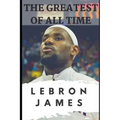 The Greatest of All Time: LeBron James: The Story of How LeBron James Became the Most Dominant Player in the NBA