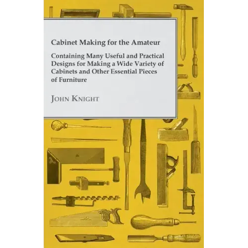 Cabinet Making for the Amateur - Containing Many Useful and Practical Designs for Making a Wide Variety of Cabinets and Other Essential Pieces of Furn