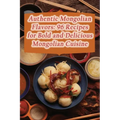 Authentic Mongolian Flavors: 96 Recipes for Bold and Delicious Mongolian Cuisine