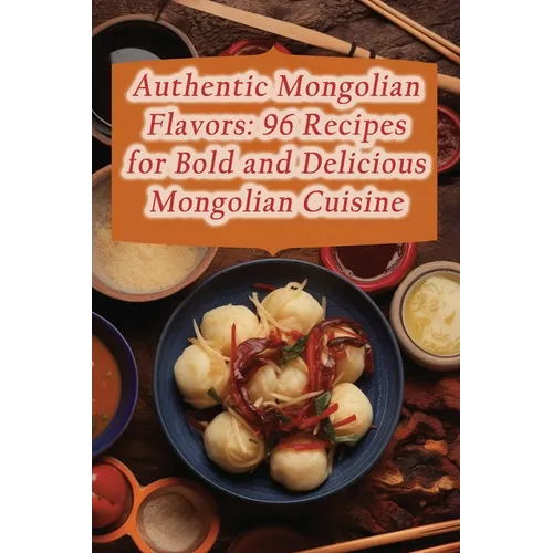 Authentic Mongolian Flavors: 96 Recipes for Bold and Delicious Mongolian Cuisine