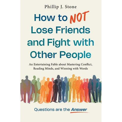 How to NOT Lose Friends and Fight with Other People: An Entertaining Fable about Mastering Conflict, Reading Minds, and Winning with Words