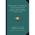 Overland To Oregon In The Tracks Of Lewis And Clarke: History Of The First Emigration To Oregon In 1843
