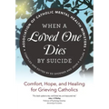 When a Loved One Dies by Suicide: Comfort, Hope, and Healing for Grieving Catholics
