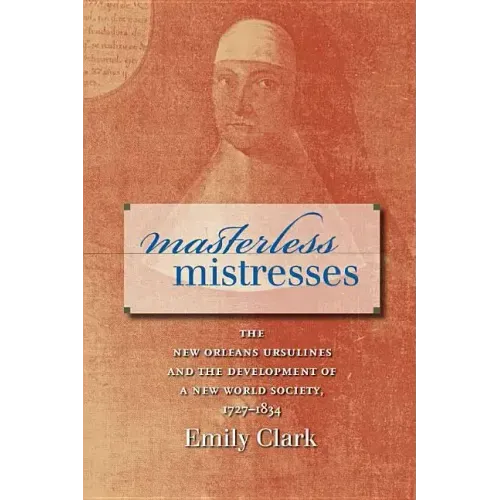Masterless Mistresses: The New Orleans Ursulines and the Development of a New World Society, 1727-1834