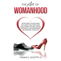 The Art of Womanhood: Teaching Your Man To Love You The Way You Want To Be Loved Without Him Knowing He's Being Taught!