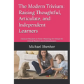 The Modern Trivium: Raising Thoughtful, Articulate, and Independent Learners: Classical Education at Home: Mastering the Trivium for Critical Thinkers