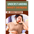 Understanding Anxiety Disorders: Comprehensive Guide To Identifying Symptoms, Effective Treatments, Coping Strategies, And Professional Help For Manag