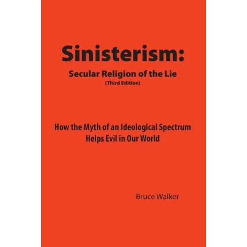 Sinisterism: Secular Religion of the Lie: How the Myth of an Ideological Spectrum Helps Evil in Our World