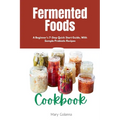Fermented Foods Cookbook: A Beginner's 7-Step Quick Start Guide, With Sample Probiotic Recipes